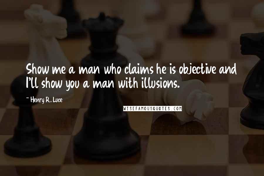 Henry R. Luce Quotes: Show me a man who claims he is objective and I'll show you a man with illusions.