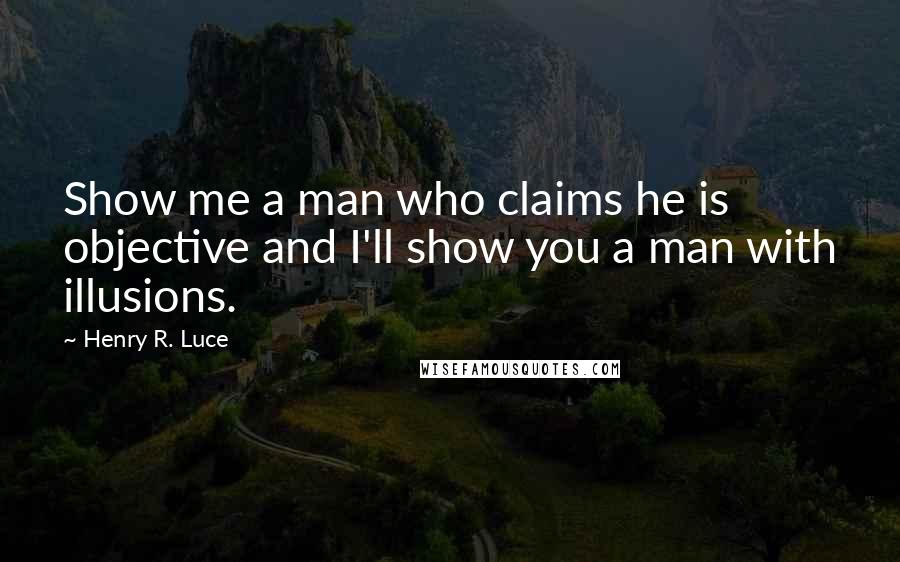 Henry R. Luce Quotes: Show me a man who claims he is objective and I'll show you a man with illusions.