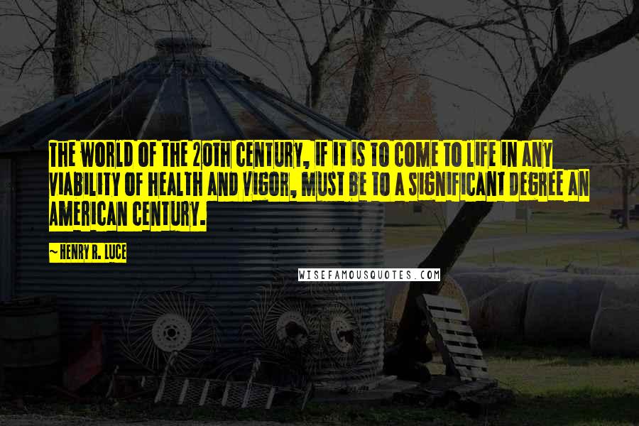 Henry R. Luce Quotes: The world of the 20th century, if it is to come to life in any viability of health and vigor, must be to a significant degree an American century.