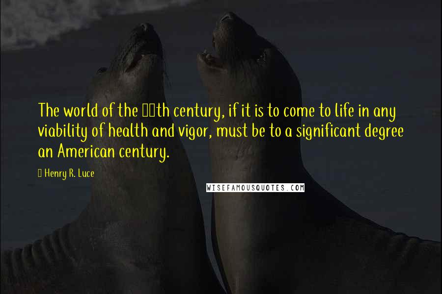 Henry R. Luce Quotes: The world of the 20th century, if it is to come to life in any viability of health and vigor, must be to a significant degree an American century.