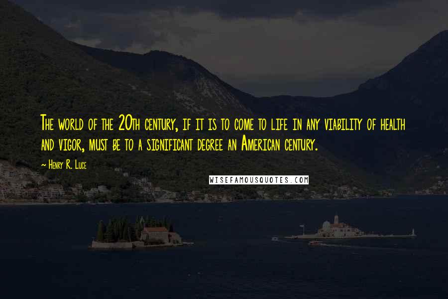 Henry R. Luce Quotes: The world of the 20th century, if it is to come to life in any viability of health and vigor, must be to a significant degree an American century.