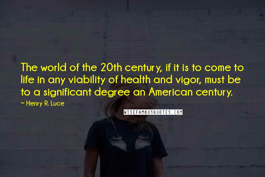 Henry R. Luce Quotes: The world of the 20th century, if it is to come to life in any viability of health and vigor, must be to a significant degree an American century.