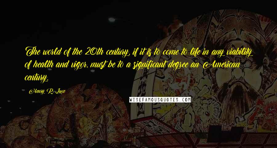 Henry R. Luce Quotes: The world of the 20th century, if it is to come to life in any viability of health and vigor, must be to a significant degree an American century.