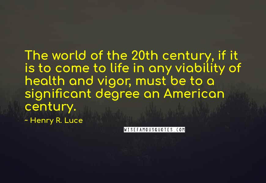 Henry R. Luce Quotes: The world of the 20th century, if it is to come to life in any viability of health and vigor, must be to a significant degree an American century.