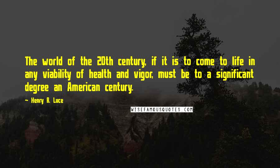 Henry R. Luce Quotes: The world of the 20th century, if it is to come to life in any viability of health and vigor, must be to a significant degree an American century.