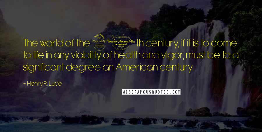 Henry R. Luce Quotes: The world of the 20th century, if it is to come to life in any viability of health and vigor, must be to a significant degree an American century.