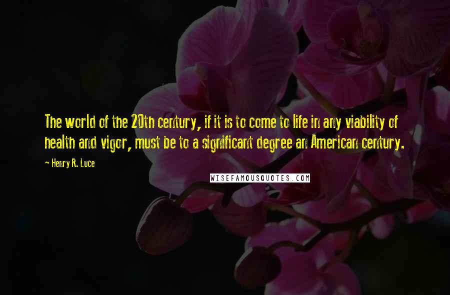 Henry R. Luce Quotes: The world of the 20th century, if it is to come to life in any viability of health and vigor, must be to a significant degree an American century.