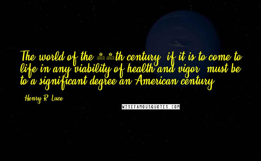 Henry R. Luce Quotes: The world of the 20th century, if it is to come to life in any viability of health and vigor, must be to a significant degree an American century.