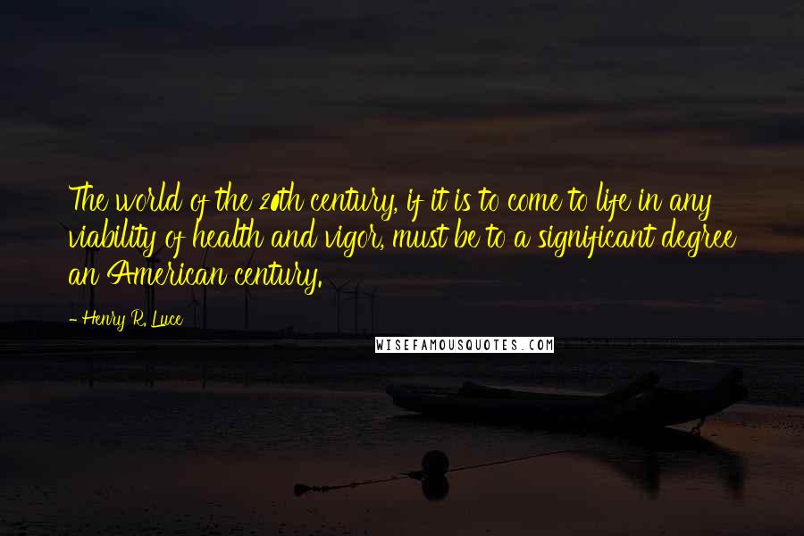 Henry R. Luce Quotes: The world of the 20th century, if it is to come to life in any viability of health and vigor, must be to a significant degree an American century.