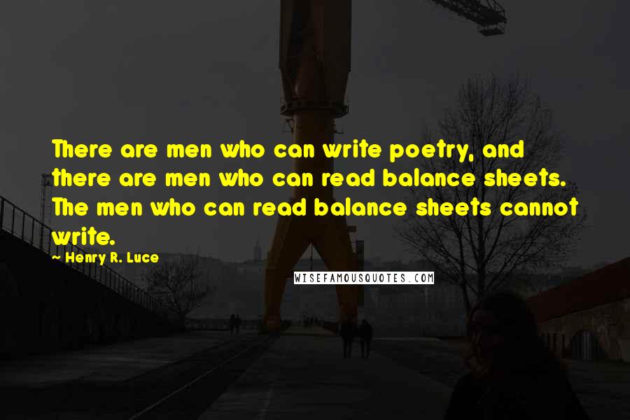 Henry R. Luce Quotes: There are men who can write poetry, and there are men who can read balance sheets. The men who can read balance sheets cannot write.