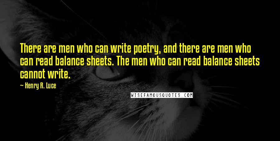 Henry R. Luce Quotes: There are men who can write poetry, and there are men who can read balance sheets. The men who can read balance sheets cannot write.