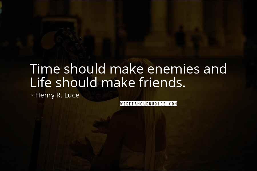 Henry R. Luce Quotes: Time should make enemies and Life should make friends.