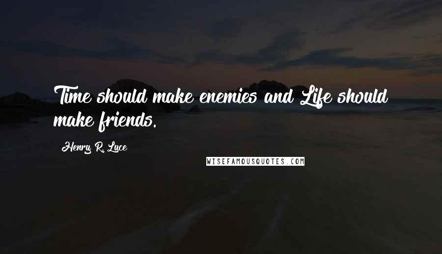Henry R. Luce Quotes: Time should make enemies and Life should make friends.