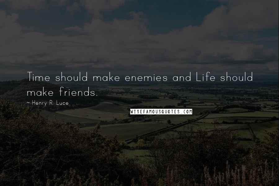 Henry R. Luce Quotes: Time should make enemies and Life should make friends.