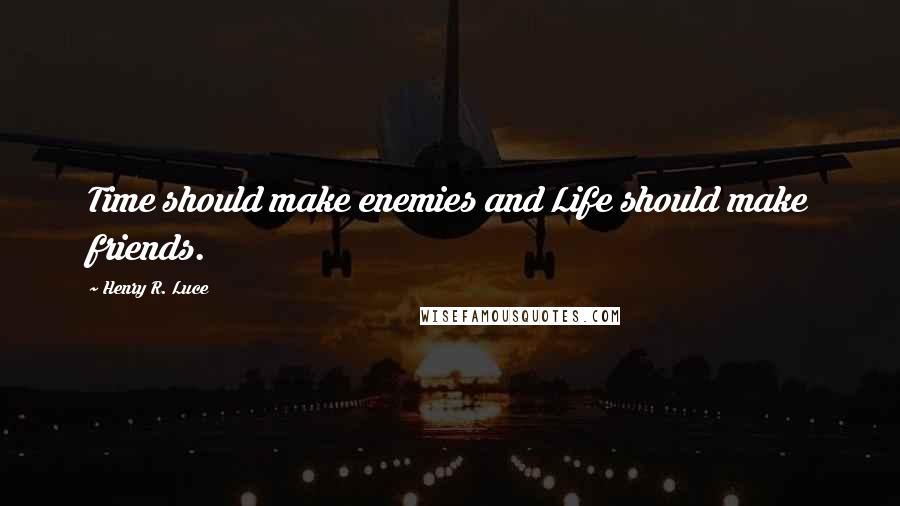 Henry R. Luce Quotes: Time should make enemies and Life should make friends.