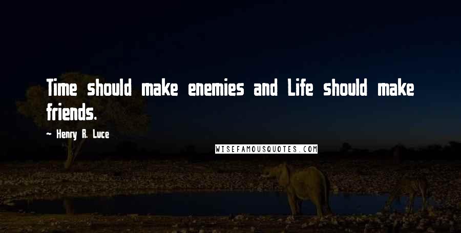 Henry R. Luce Quotes: Time should make enemies and Life should make friends.