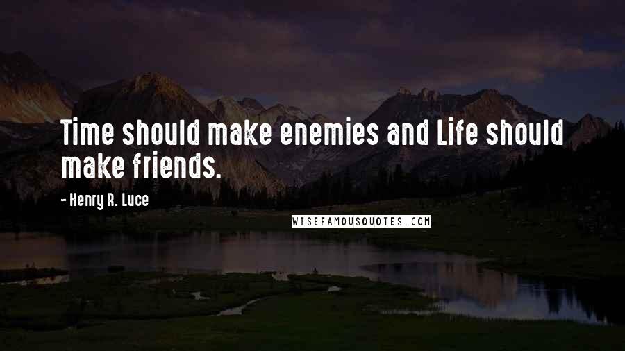 Henry R. Luce Quotes: Time should make enemies and Life should make friends.