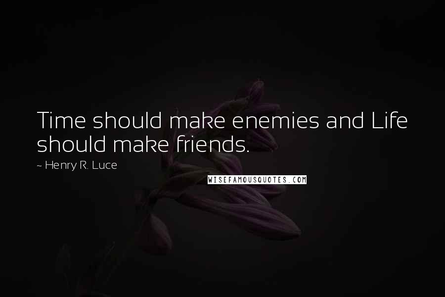 Henry R. Luce Quotes: Time should make enemies and Life should make friends.