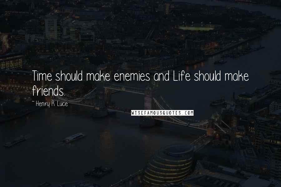 Henry R. Luce Quotes: Time should make enemies and Life should make friends.