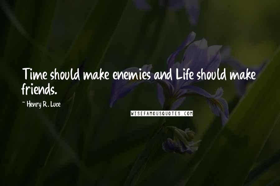 Henry R. Luce Quotes: Time should make enemies and Life should make friends.