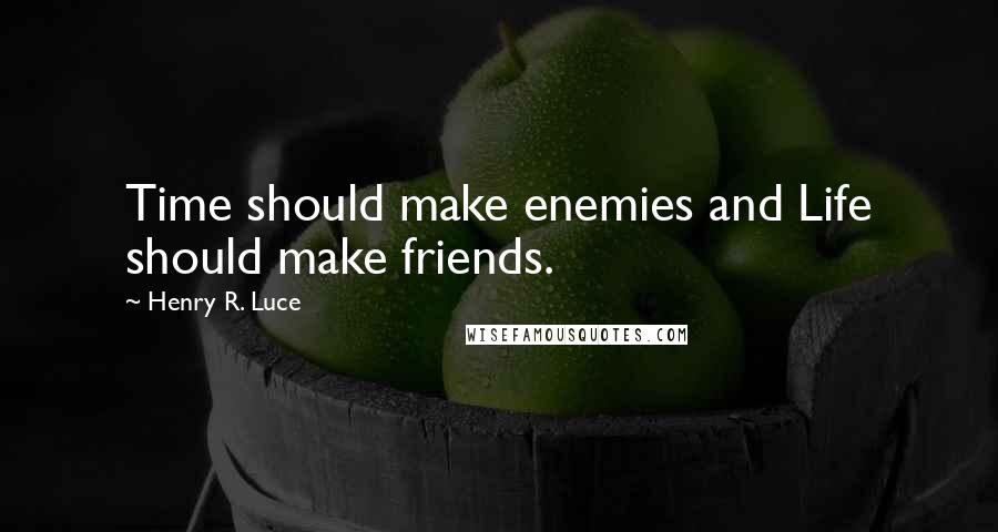 Henry R. Luce Quotes: Time should make enemies and Life should make friends.