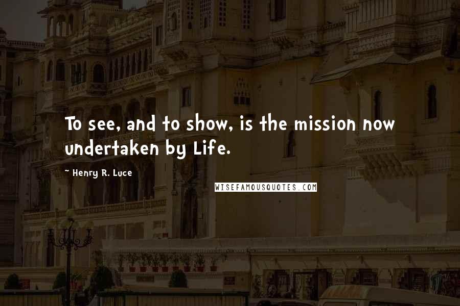 Henry R. Luce Quotes: To see, and to show, is the mission now undertaken by Life.