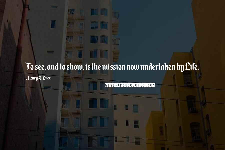 Henry R. Luce Quotes: To see, and to show, is the mission now undertaken by Life.