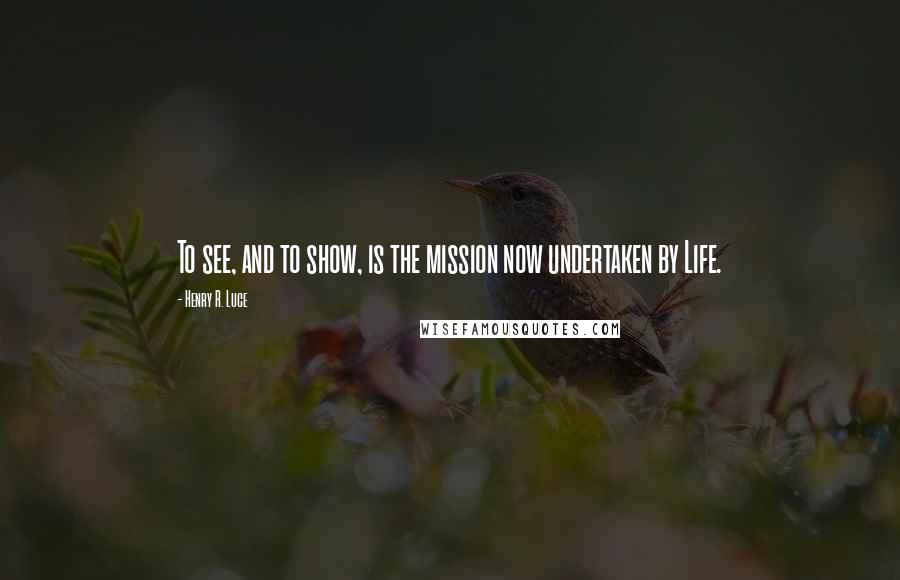 Henry R. Luce Quotes: To see, and to show, is the mission now undertaken by Life.