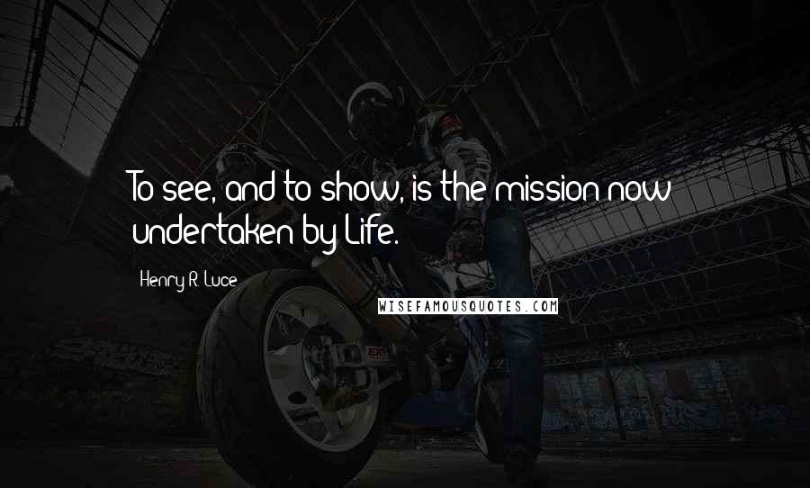 Henry R. Luce Quotes: To see, and to show, is the mission now undertaken by Life.