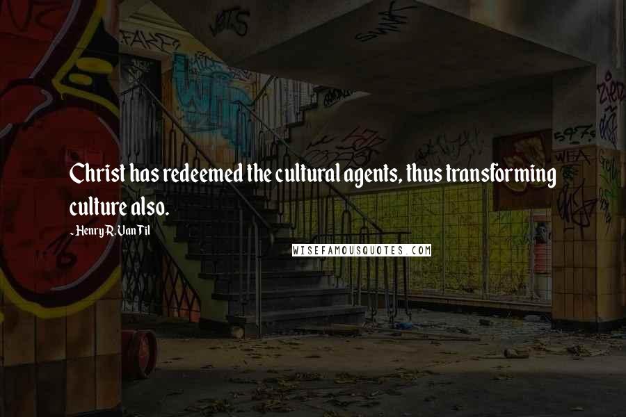 Henry R. Van Til Quotes: Christ has redeemed the cultural agents, thus transforming culture also.