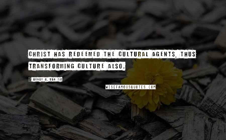 Henry R. Van Til Quotes: Christ has redeemed the cultural agents, thus transforming culture also.