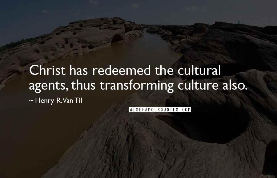 Henry R. Van Til Quotes: Christ has redeemed the cultural agents, thus transforming culture also.