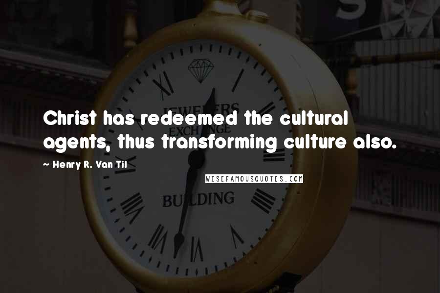 Henry R. Van Til Quotes: Christ has redeemed the cultural agents, thus transforming culture also.