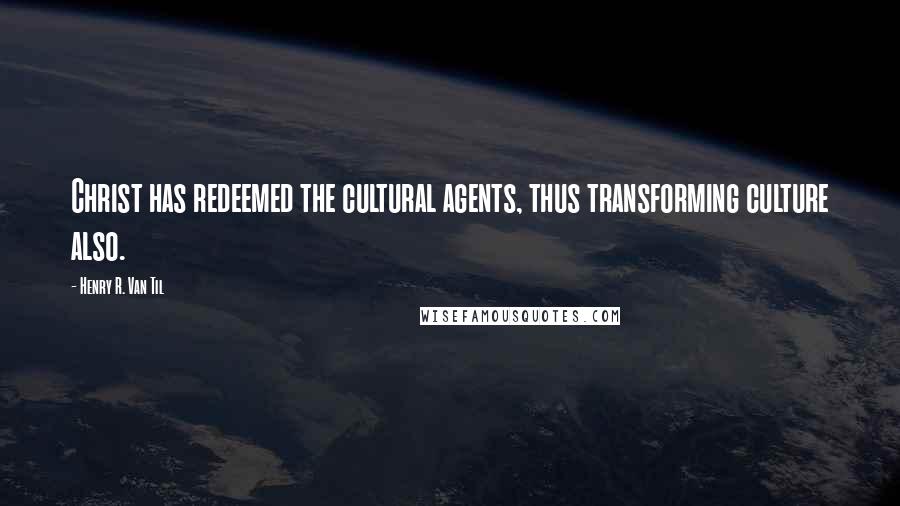 Henry R. Van Til Quotes: Christ has redeemed the cultural agents, thus transforming culture also.