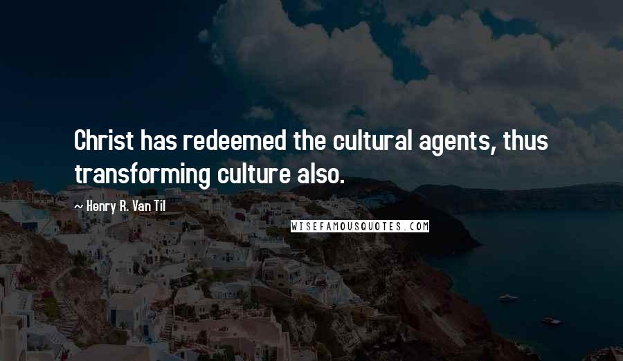 Henry R. Van Til Quotes: Christ has redeemed the cultural agents, thus transforming culture also.