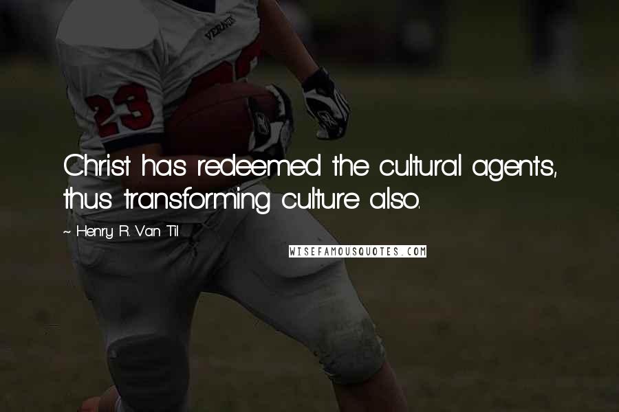 Henry R. Van Til Quotes: Christ has redeemed the cultural agents, thus transforming culture also.