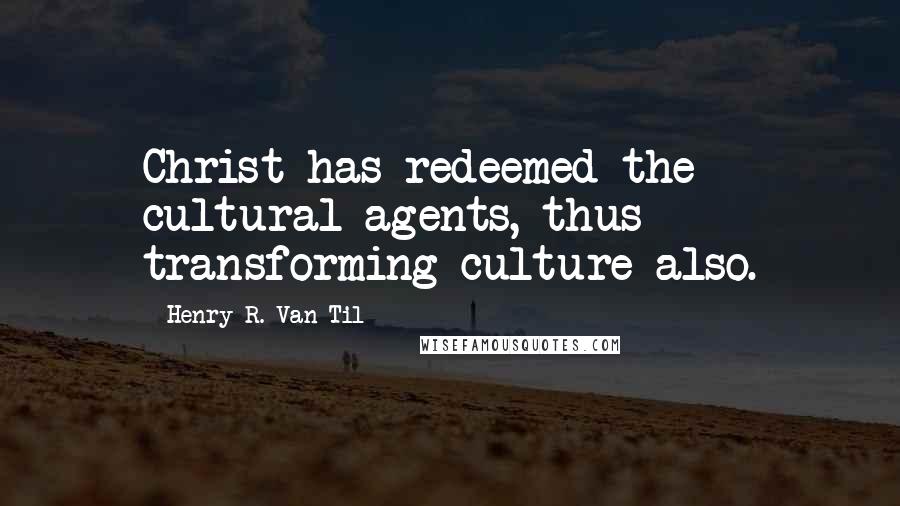 Henry R. Van Til Quotes: Christ has redeemed the cultural agents, thus transforming culture also.