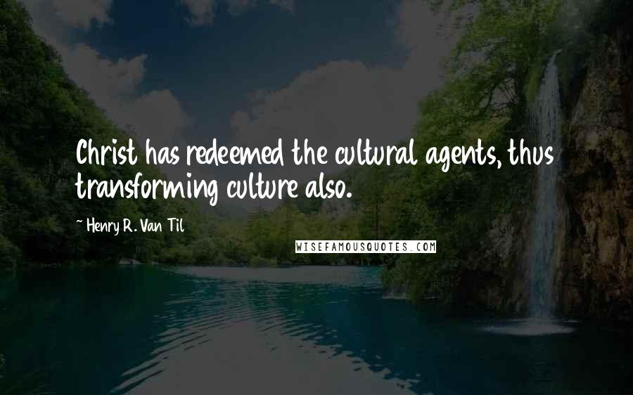 Henry R. Van Til Quotes: Christ has redeemed the cultural agents, thus transforming culture also.