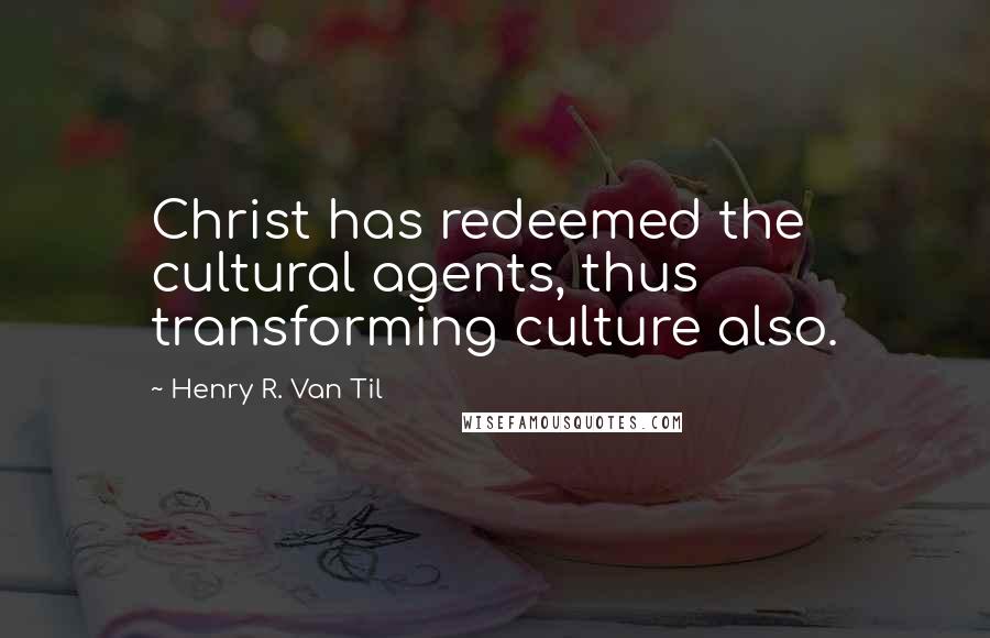 Henry R. Van Til Quotes: Christ has redeemed the cultural agents, thus transforming culture also.