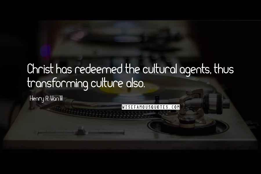 Henry R. Van Til Quotes: Christ has redeemed the cultural agents, thus transforming culture also.