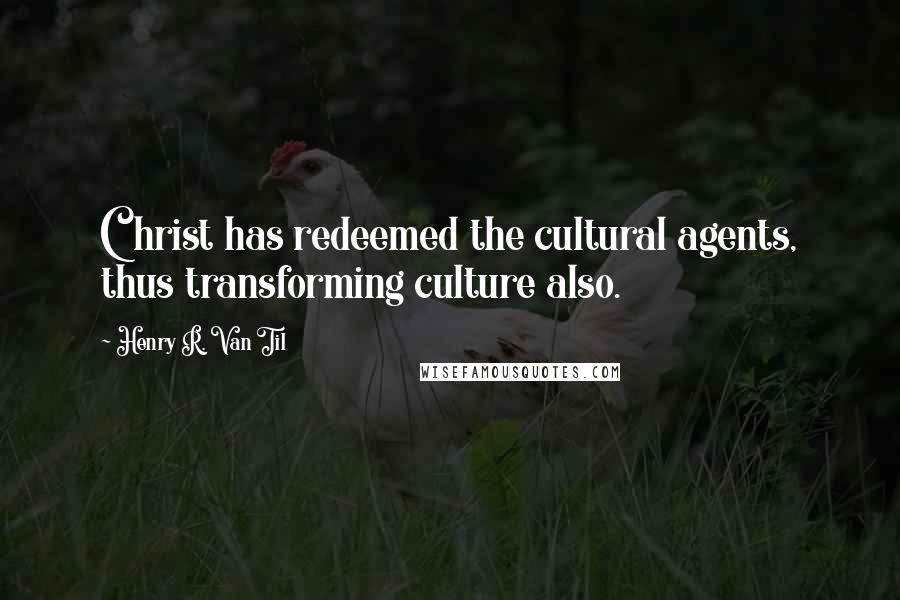 Henry R. Van Til Quotes: Christ has redeemed the cultural agents, thus transforming culture also.