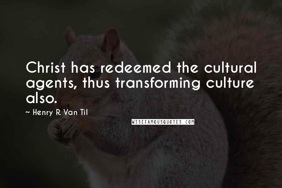 Henry R. Van Til Quotes: Christ has redeemed the cultural agents, thus transforming culture also.