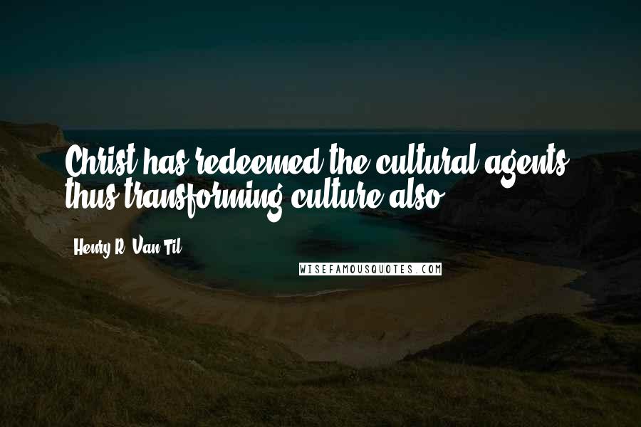 Henry R. Van Til Quotes: Christ has redeemed the cultural agents, thus transforming culture also.