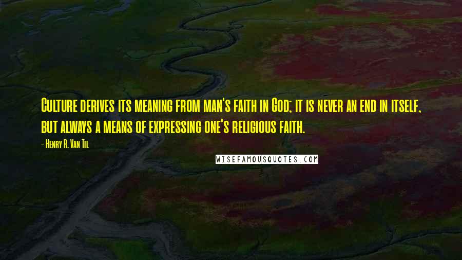 Henry R. Van Til Quotes: Culture derives its meaning from man's faith in God; it is never an end in itself, but always a means of expressing one's religious faith.