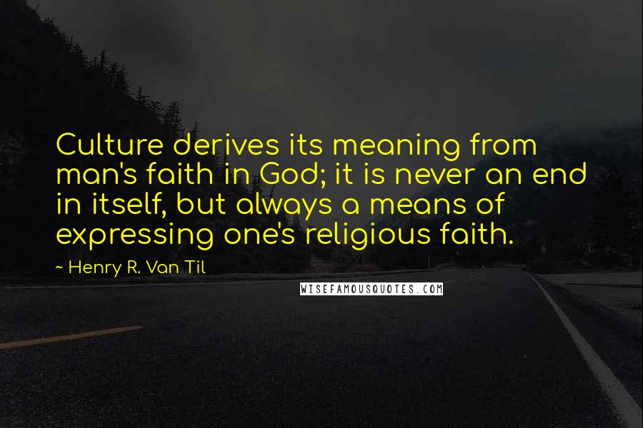 Henry R. Van Til Quotes: Culture derives its meaning from man's faith in God; it is never an end in itself, but always a means of expressing one's religious faith.