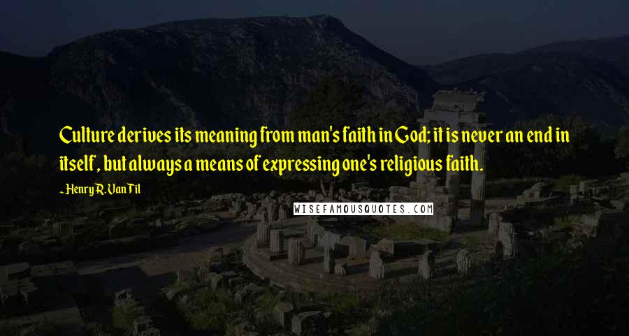 Henry R. Van Til Quotes: Culture derives its meaning from man's faith in God; it is never an end in itself, but always a means of expressing one's religious faith.