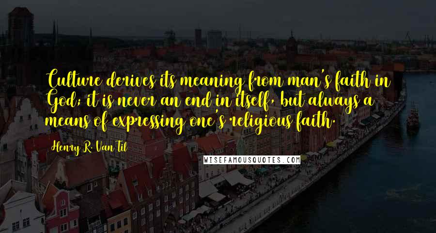 Henry R. Van Til Quotes: Culture derives its meaning from man's faith in God; it is never an end in itself, but always a means of expressing one's religious faith.