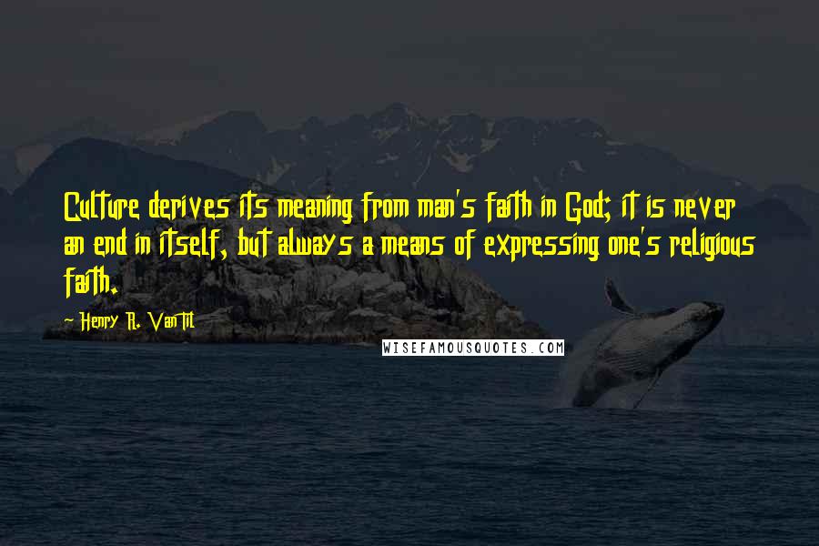 Henry R. Van Til Quotes: Culture derives its meaning from man's faith in God; it is never an end in itself, but always a means of expressing one's religious faith.