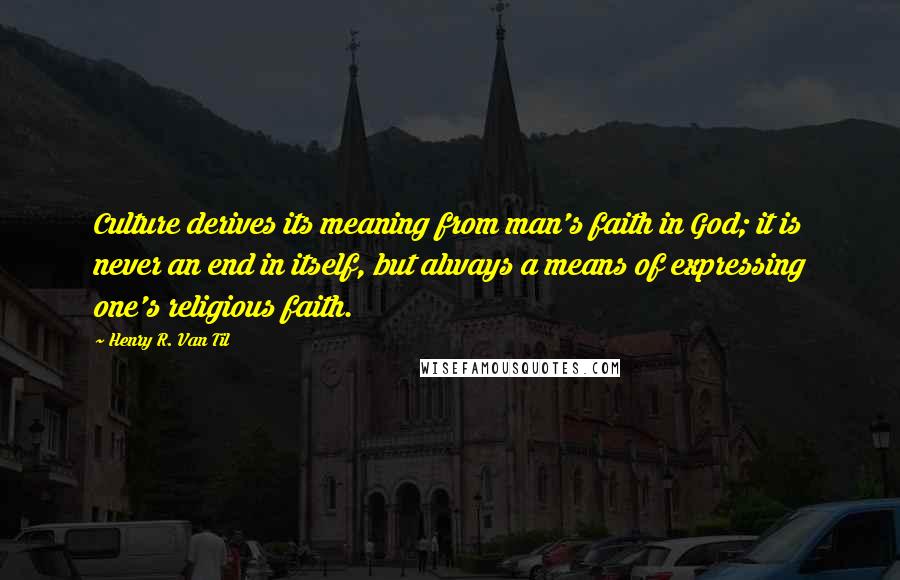 Henry R. Van Til Quotes: Culture derives its meaning from man's faith in God; it is never an end in itself, but always a means of expressing one's religious faith.