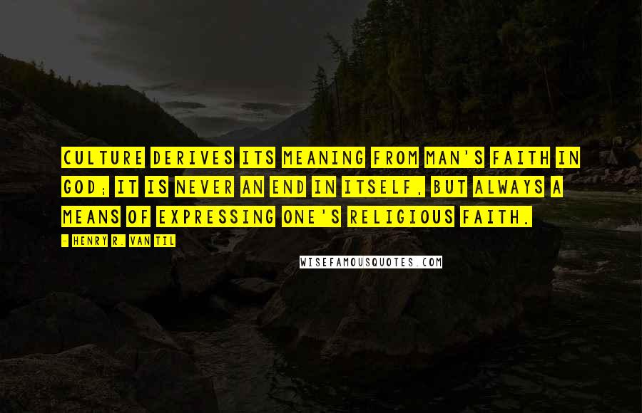 Henry R. Van Til Quotes: Culture derives its meaning from man's faith in God; it is never an end in itself, but always a means of expressing one's religious faith.